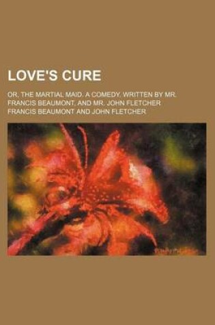 Cover of Love's Cure; Or, the Martial Maid. a Comedy. Written by Mr. Francis Beaumont, and Mr. John Fletcher