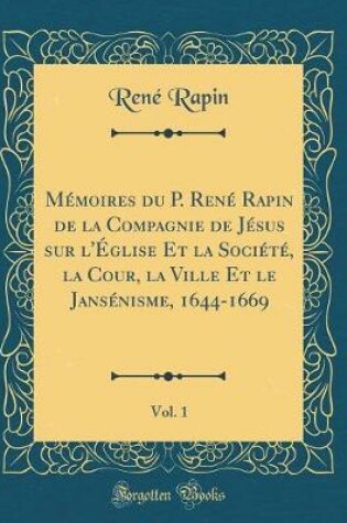 Cover of Memoires Du P. Rene Rapin de la Compagnie de Jesus Sur l'Eglise Et La Societe, La Cour, La Ville Et Le Jansenisme, 1644-1669, Vol. 1 (Classic Reprint)