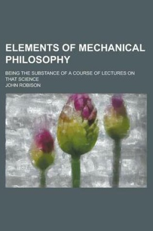 Cover of Elements of Mechanical Philosophy; Being the Substance of a Course of Lectures on That Science