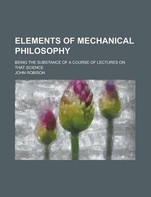 Book cover for Elements of Mechanical Philosophy; Being the Substance of a Course of Lectures on That Science