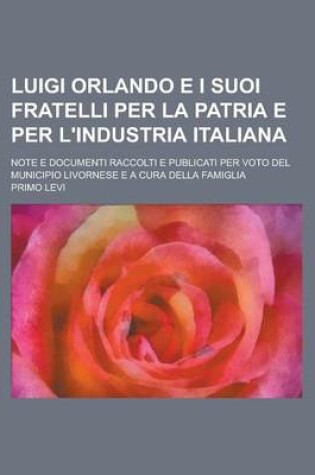 Cover of Luigi Orlando E I Suoi Fratelli Per La Patria E Per L'Industria Italiana; Note E Documenti Raccolti E Publicati Per Voto del Municipio Livornese E A C