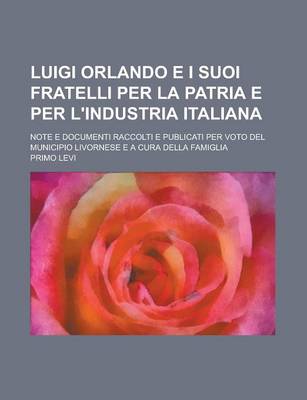 Book cover for Luigi Orlando E I Suoi Fratelli Per La Patria E Per L'Industria Italiana; Note E Documenti Raccolti E Publicati Per Voto del Municipio Livornese E A C