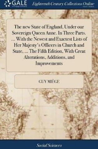 Cover of The New State of England, Under Our Sovereign Queen Anne. in Three Parts. ... with the Newest and Exactest Lists of Her Majesty's Officers in Church and State, ... the Fifth Edition, with Great Alterations, Additions, and Improvements