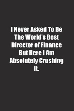 Cover of I Never Asked To Be The World's Best Director of Finance But Here I Am Absolutely Crushing It.