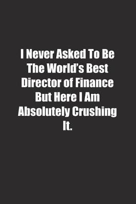 Book cover for I Never Asked To Be The World's Best Director of Finance But Here I Am Absolutely Crushing It.