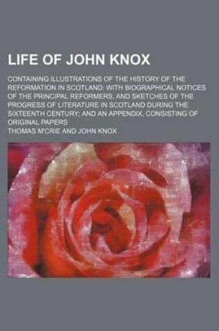 Cover of Life of John Knox (Volume 1); Containing Illustrations of the History of the Reformation in Scotland with Biographical Notices of the Principal Reformers, and Sketches of the Progress of Literature in Scotland During the Sixteenth Century and an Appendix,