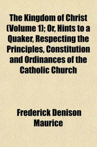 Cover of The Kingdom of Christ (Volume 1); Or, Hints to a Quaker, Respecting the Principles, Constitution and Ordinances of the Catholic Church