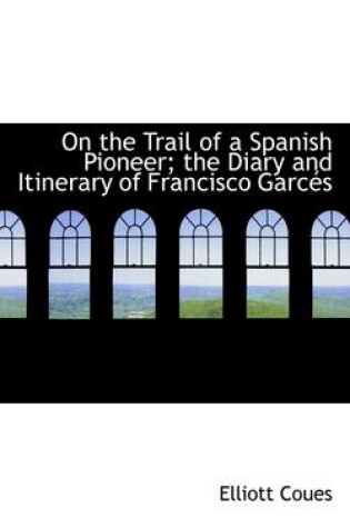 Cover of On the Trail of a Spanish Pioneer; The Diary and Itinerary of Francisco Garces Vol. II