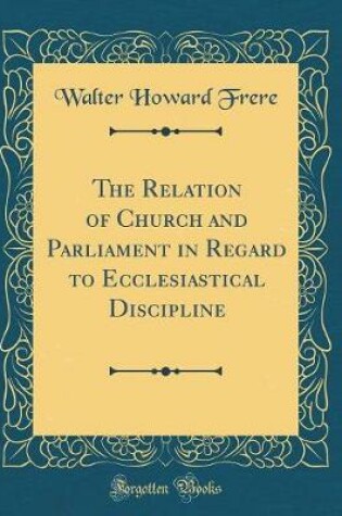 Cover of The Relation of Church and Parliament in Regard to Ecclesiastical Discipline (Classic Reprint)