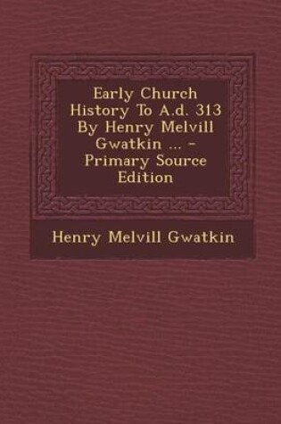 Cover of Early Church History to A.D. 313 by Henry Melvill Gwatkin ... - Primary Source Edition