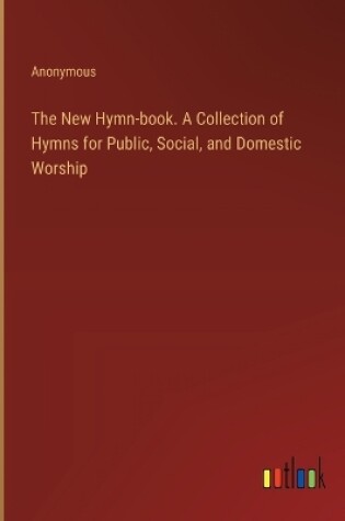 Cover of The New Hymn-book. A Collection of Hymns for Public, Social, and Domestic Worship