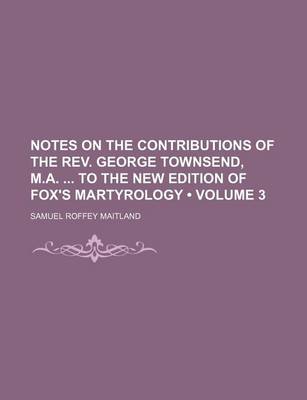 Book cover for Notes on the Contributions of the REV. George Townsend, M.A. to the New Edition of Fox's Martyrology (Volume 3)