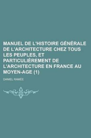 Cover of Manuel de L'Histoire Generale de L'Architecture Chez Tous Les Peuples, Et Particulierement de L'Architecture En France Au Moyen-Age (1)