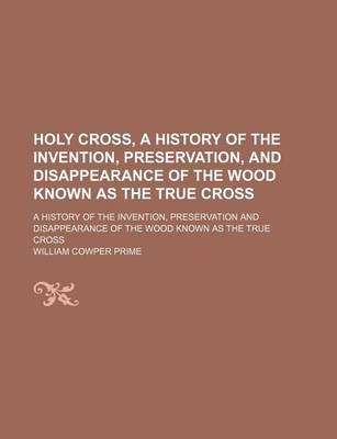 Book cover for Holy Cross, a History of the Invention, Preservation, and Disappearance of the Wood Known as the True Cross; A History of the Invention, Preservation and Disappearance of the Wood Known as the True Cross