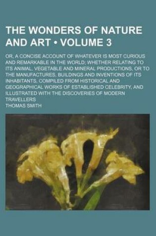 Cover of The Wonders of Nature and Art (Volume 3); Or, a Concise Account of Whatever Is Most Curious and Remarkable in the World Whether Relating to Its Animal, Vegetable and Mineral Productions, or to the Manufactures, Buildings and Inventions of Its Inhabitants, Comp