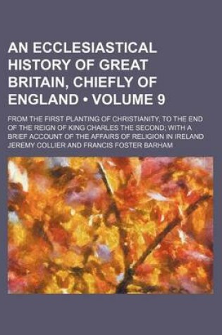 Cover of An Ecclesiastical History of Great Britain, Chiefly of England (Volume 9); From the First Planting of Christianity, to the End of the Reign of King C