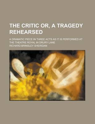 Book cover for The Critic Or, a Tragedy Rehearsed; A Dramatic Piece in Three Acts as It Is Performed at the Theatre Royal in Drury Lane