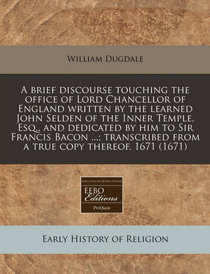 Book cover for A Brief Discourse Touching the Office of Lord Chancellor of England Written by the Learned John Selden of the Inner Temple, Esq., and Dedicated by Him to Sir Francis Bacon ...; Transcribed from a True Copy Thereof, 1671 (1671)