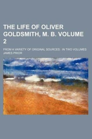 Cover of The Life of Oliver Goldsmith, M. B. Volume 2; From a Variety of Original Sources in Two Volumes