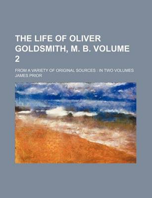 Book cover for The Life of Oliver Goldsmith, M. B. Volume 2; From a Variety of Original Sources in Two Volumes