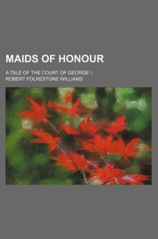 Cover of Maids of Honour (Volume 3); A Tale of the Court of George I.