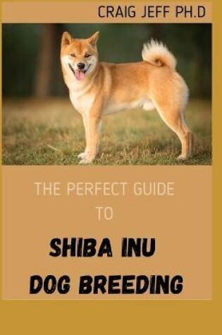 Cover of The Perfect Guide to Shiba Inu Dog Breeding