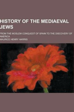 Cover of History of the Mediaeval Jews; From the Moslem Conquest of Spain to the Discovery of America