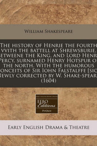 Cover of The History of Henrie the Fourth Vvith the Battell at Shrewsburie, Betweene the King, and Lord Henry Percy, Surnamed Henry Hotspur of the North. with the Humorous Conceits of Sir Iohn Falstalffe [Sic]. Newly Corrected by W. Shake-Speare. (1604)