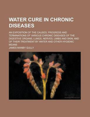 Book cover for Water Cure in Chronic Diseases; An Exposition of the Causes, Progress and Terminations of Various Chronic Diseases of the Digestive Organs, Lungs, Nerves, Limbs and Skin; And of Their Treatment by Water and Other Hygienic Means