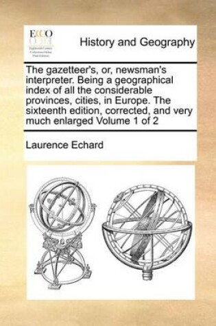 Cover of The Gazetteer's, Or, Newsman's Interpreter. Being a Geographical Index of All the Considerable Provinces, Cities, in Europe. the Sixteenth Edition, Corrected, and Very Much Enlarged Volume 1 of 2