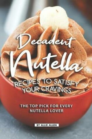 Cover of Decadent Nutella Recipes to Satisfy Your Cravings