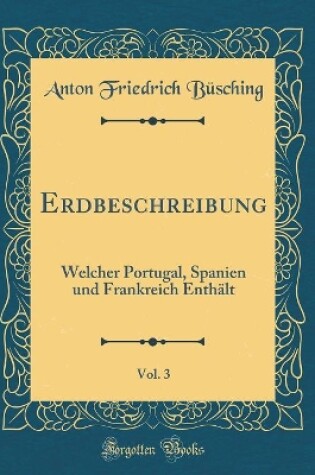 Cover of Erdbeschreibung, Vol. 3: Welcher Portugal, Spanien und Frankreich Enthält (Classic Reprint)