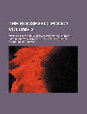 Book cover for The Roosevelt Policy Volume 2; Speeches, Letters and State Papers, Relating to Corporate Wealth and Closely Allied Topics