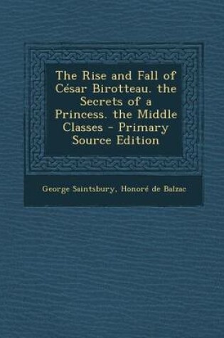 Cover of The Rise and Fall of Cesar Birotteau. the Secrets of a Princess. the Middle Classes - Primary Source Edition