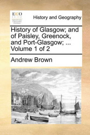 Cover of History of Glasgow; and of Paisley, Greenock, and Port-Glasgow; ... Volume 1 of 2