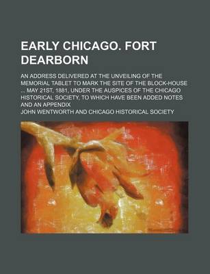 Book cover for Early Chicago. Fort Dearborn; An Address Delivered at the Unveiling of the Memorial Tablet to Mark the Site of the Block-House May 21st, 1881, Under the Auspices of the Chicago Historical Society, to Which Have Been Added Notes and an Appendix