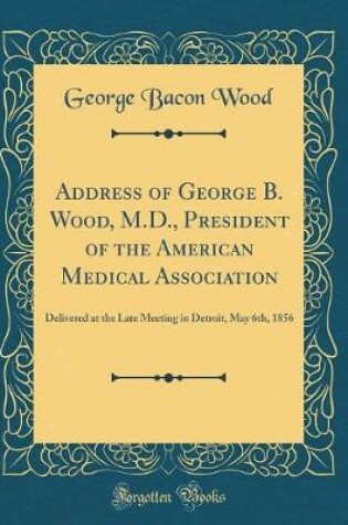 Cover of Address of George B. Wood, M.D., President of the American Medical Association