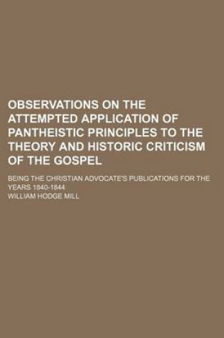 Cover of Observations on the Attempted Application of Pantheistic Principles to the Theory and Historic Criticism of the Gospel; Being the Christian Advocate's Publications for the Years 1840-1844