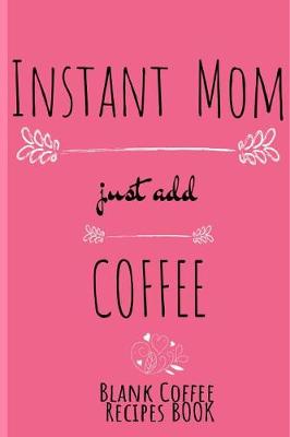 Book cover for Instant Mom, Just Add Coffee Blank Coffee Recipe Book