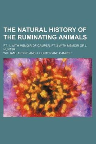 Cover of The Natural History of the Ruminating Animals; PT. 1, with Memoir of Camper, PT. 2 with Memoir of J. Hunter