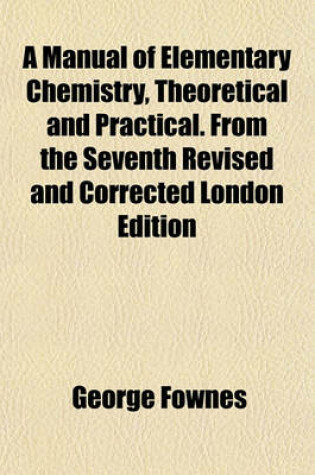 Cover of A Manual of Elementary Chemistry, Theoretical and Practical. from the Seventh Revised and Corrected London Edition