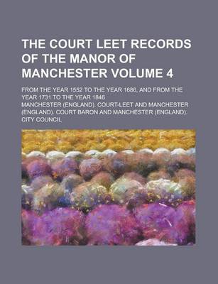 Book cover for The Court Leet Records of the Manor of Manchester; From the Year 1552 to the Year 1686, and from the Year 1731 to the Year 1846 Volume 4