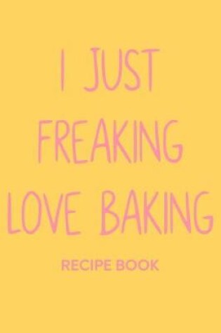 Cover of I Just Freaking Love Baking Recipe Book