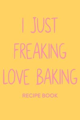 Book cover for I Just Freaking Love Baking Recipe Book