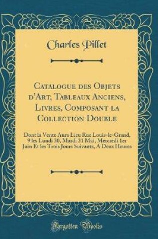 Cover of Catalogue Des Objets d'Art, Tableaux Anciens, Livres, Composant La Collection Double