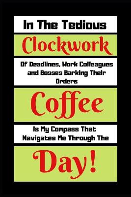 Book cover for In The Tedious Clockwork Of Deadlines, Work Colleagues And Bosses barking Their Orders Coffee Is My Compass