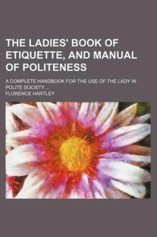 Cover of The Ladies' Book of Etiquette, and Manual of Politeness; A Complete Handbook for the Use of the Lady in Polite Society