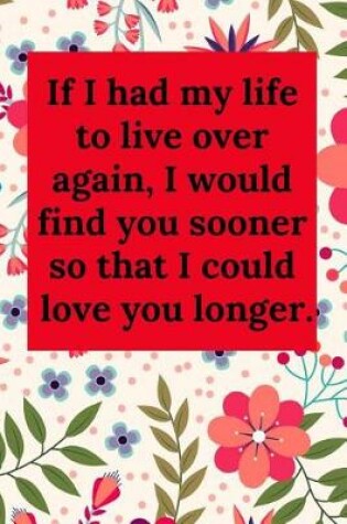 Cover of If I Had My Life to Live Over Again, I Would Find You Sooner So That I Could Love You Longer.
