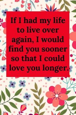 Book cover for If I Had My Life to Live Over Again, I Would Find You Sooner So That I Could Love You Longer.