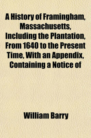 Cover of A History of Framingham, Massachusetts, Including the Plantation, from 1640 to the Present Time, with an Appendix, Containing a Notice of